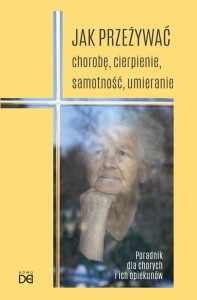 Jak przeżywać chorobę, cierpienie, samotność, umieranie. Poradnik dla chorych i ich opiekunów
