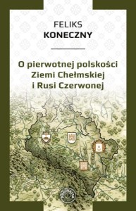 O PIERWOTNEJ POLSKOŚCI ZIEMI CHEŁMSKIEJ I RUSI CZERWONEJ - Feliks Koneczny